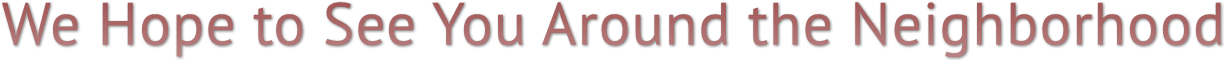 We Hope to See You Around the Neighborhood We Hope to See You Around the Neighborhood